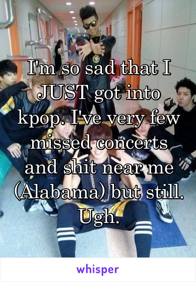 I'm so sad that I JUST got into kpop. I've very few missed concerts and shit near me (Alabama) but still. Ugh.