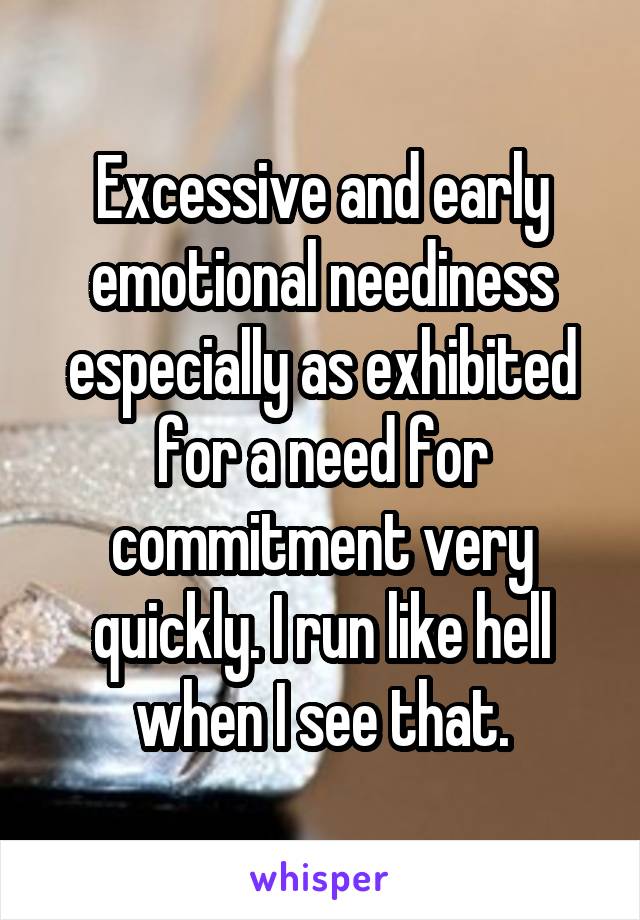 Excessive and early emotional neediness especially as exhibited for a need for commitment very quickly. I run like hell when I see that.