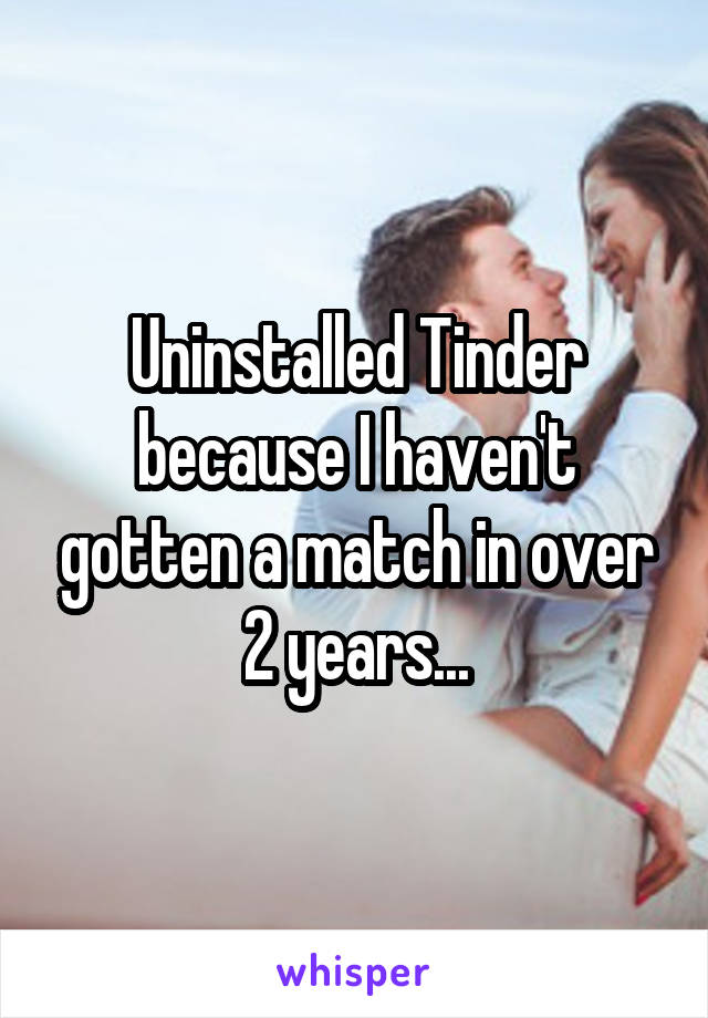 Uninstalled Tinder because I haven't gotten a match in over 2 years...