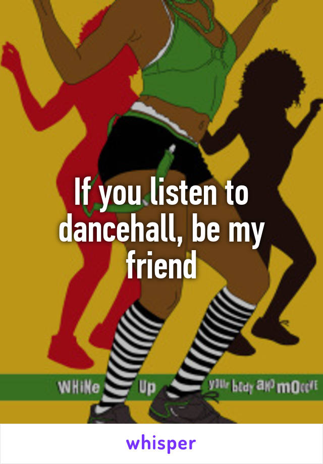 If you listen to dancehall, be my friend