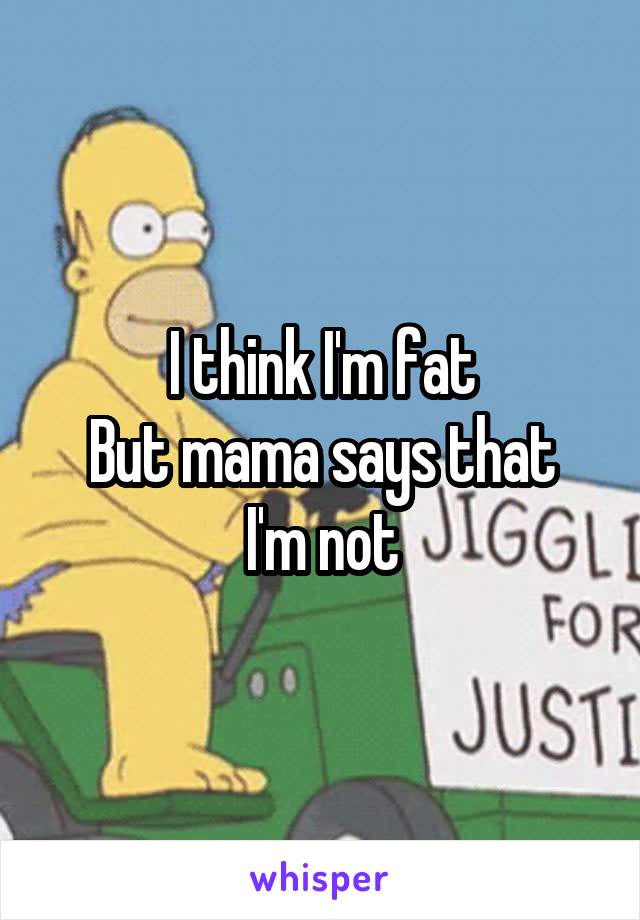 I think I'm fat
But mama says that I'm not