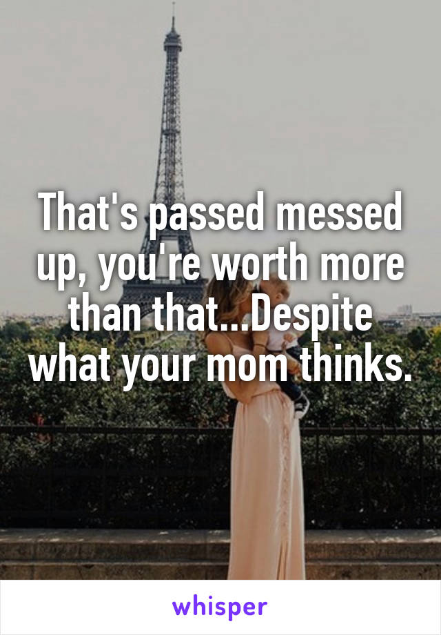 That's passed messed up, you're worth more than that...Despite what your mom thinks. 