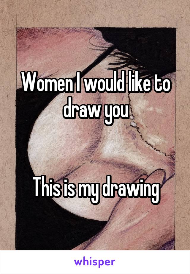 Women I would like to draw you


This is my drawing