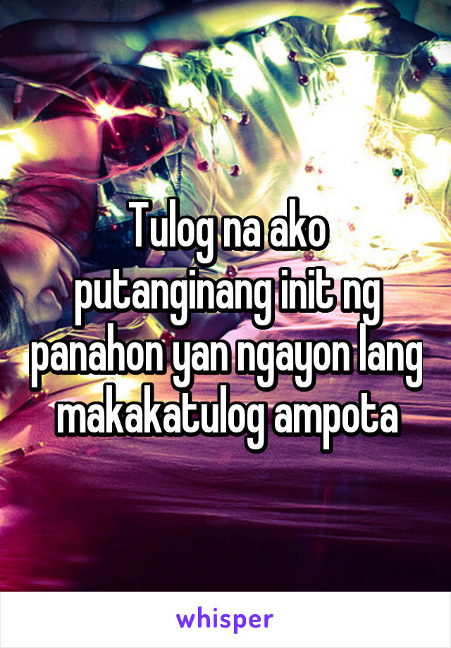 Tulog na ako putanginang init ng panahon yan ngayon lang makakatulog ampota