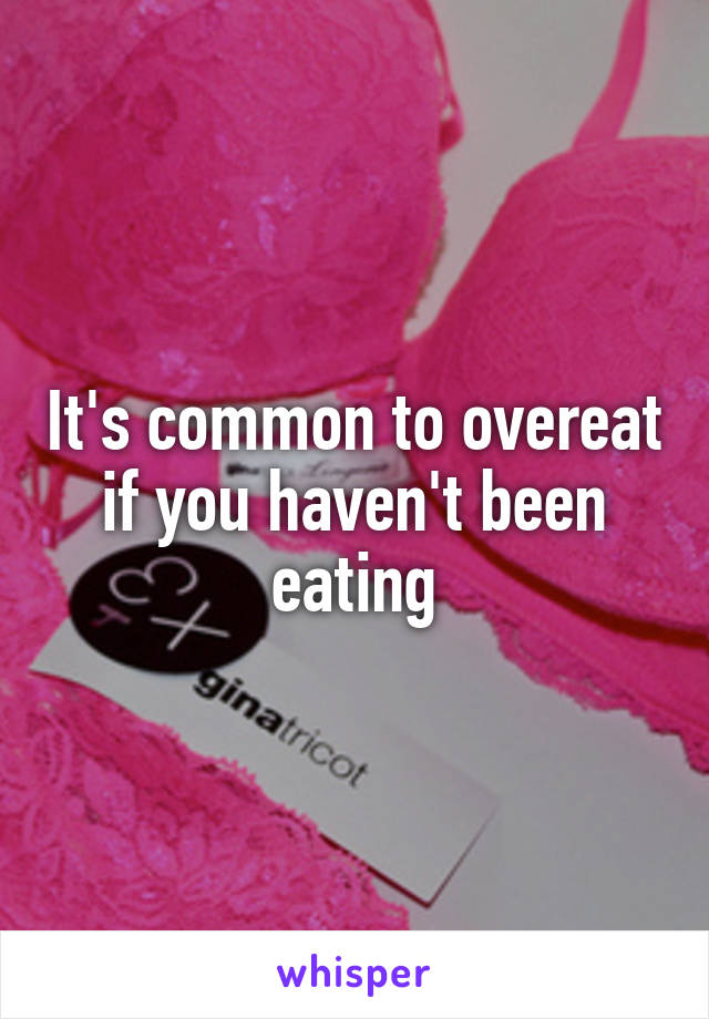 It's common to overeat if you haven't been eating