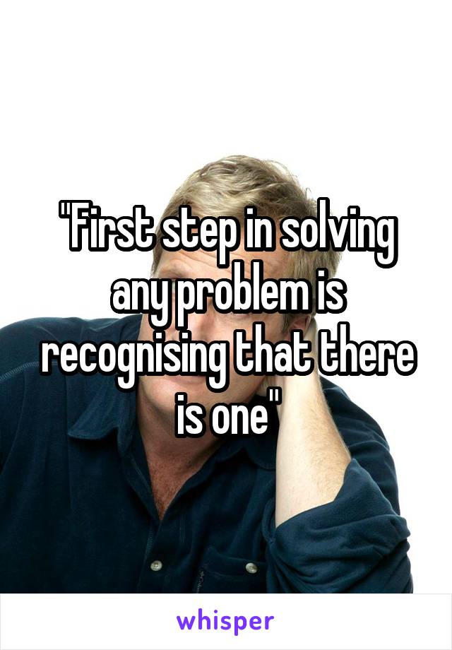 "First step in solving any problem is recognising that there is one"