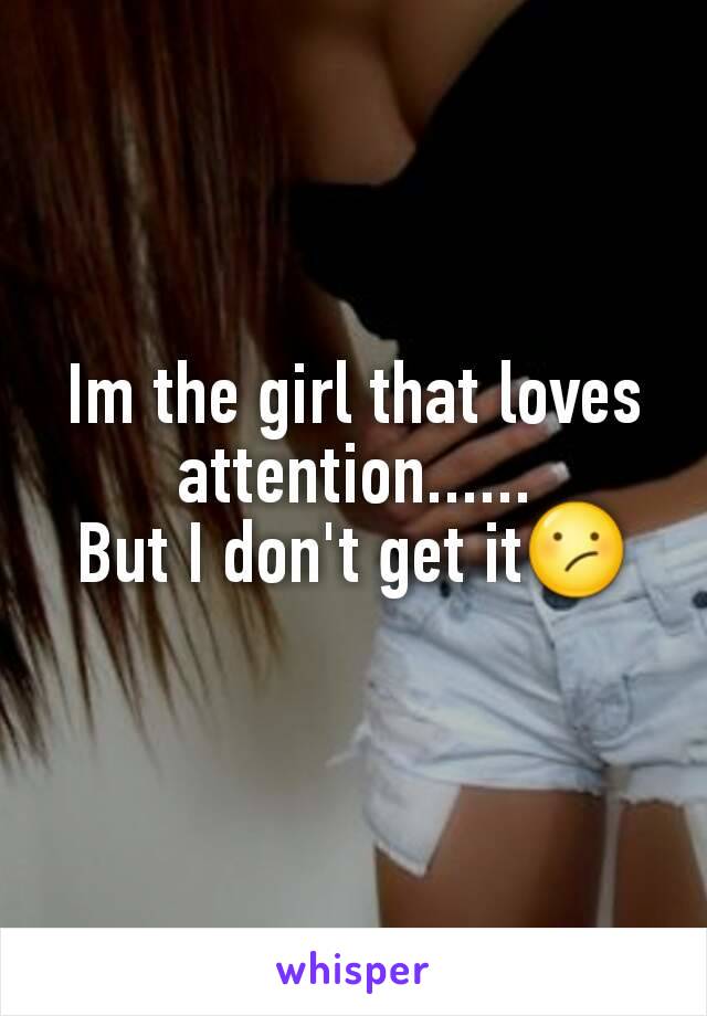 Im the girl that loves attention......
But I don't get it😕