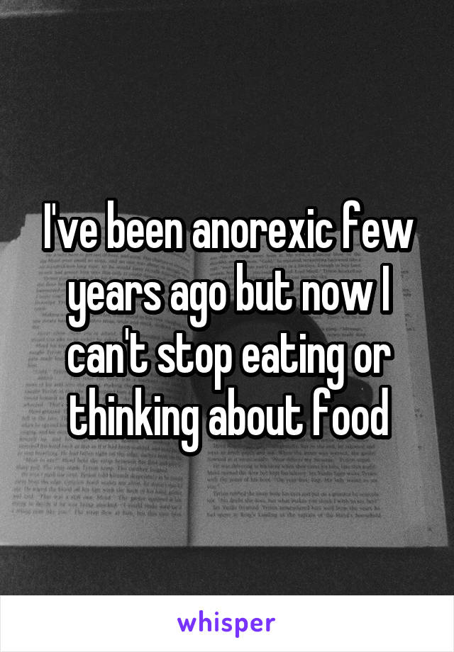 I've been anorexic few years ago but now I can't stop eating or thinking about food
