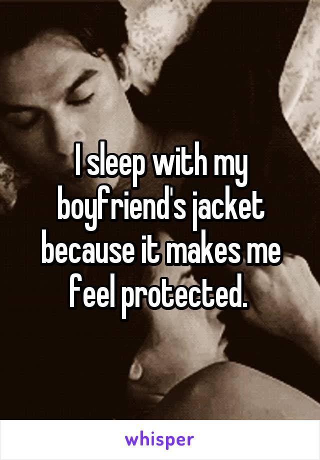 I sleep with my boyfriend's jacket because it makes me feel protected. 