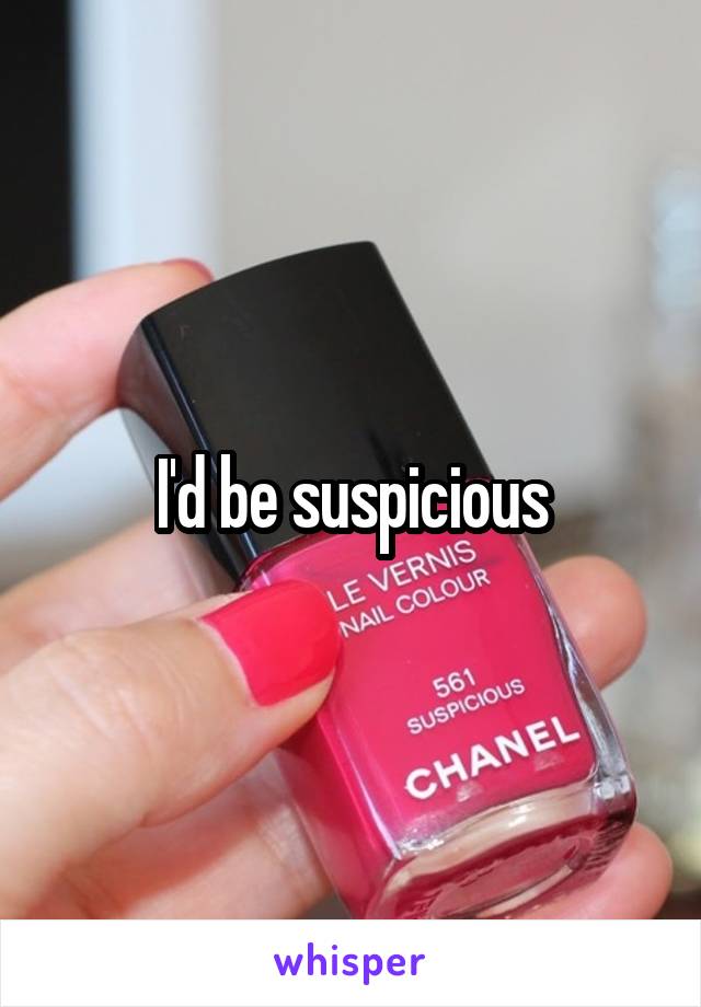 I'd be suspicious