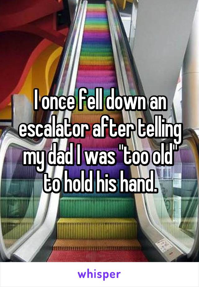 I once fell down an escalator after telling my dad I was "too old" to hold his hand.