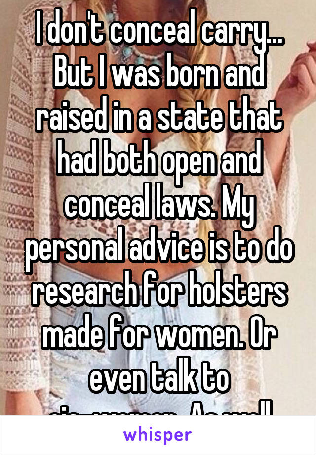 I don't conceal carry... But I was born and raised in a state that had both open and conceal laws. My personal advice is to do research for holsters made for women. Or even talk to cis-women. As well