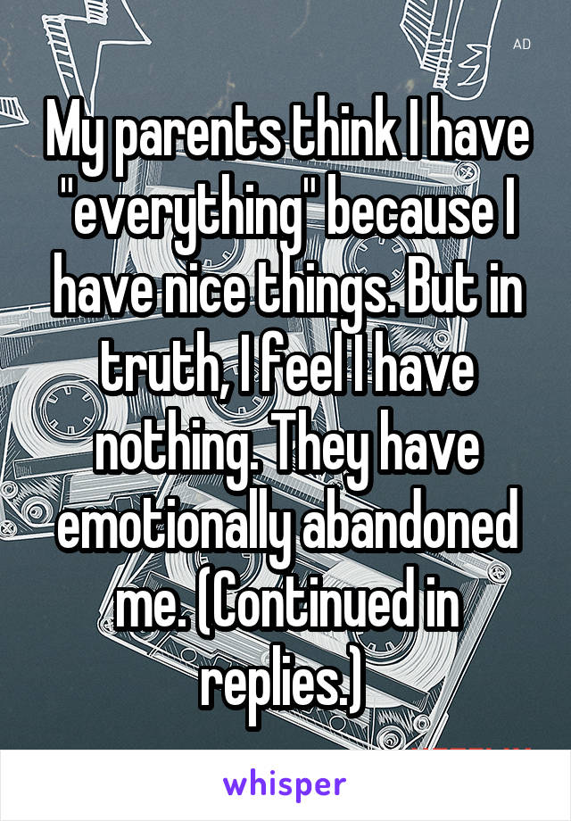 My parents think I have "everything" because I have nice things. But in truth, I feel I have nothing. They have emotionally abandoned me. (Continued in replies.) 