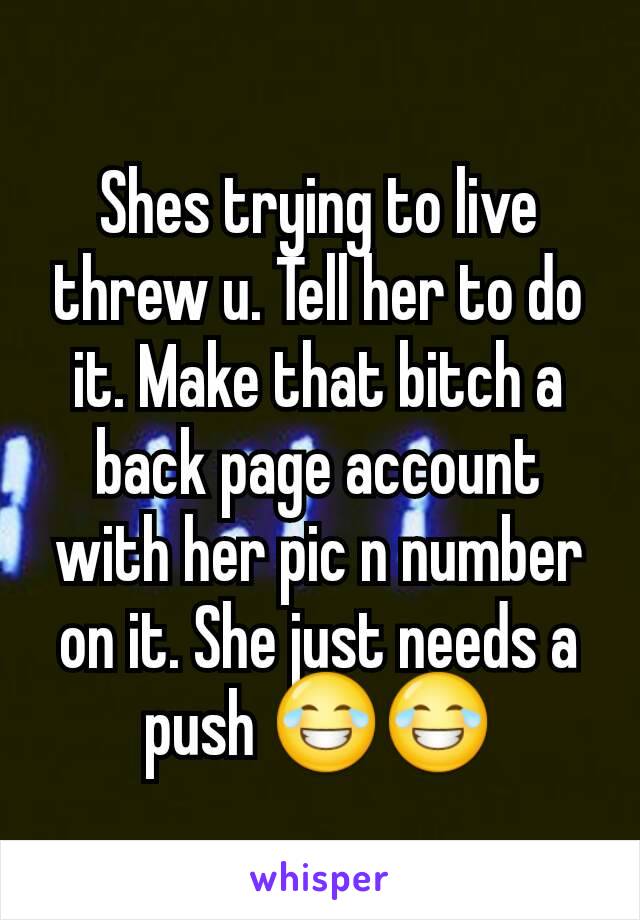 Shes trying to live threw u. Tell her to do it. Make that bitch a back page account with her pic n number on it. She just needs a push 😂😂