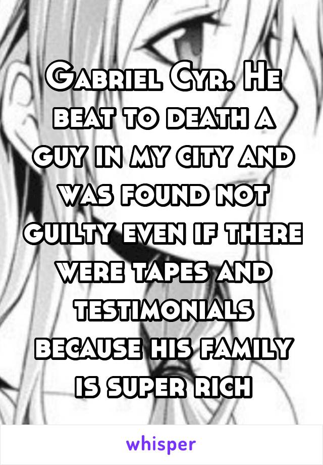 Gabriel Cyr. He beat to death a guy in my city and was found not guilty even if there were tapes and testimonials because his family is super rich