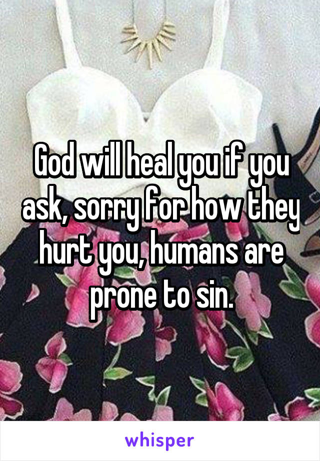 God will heal you if you ask, sorry for how they hurt you, humans are prone to sin.