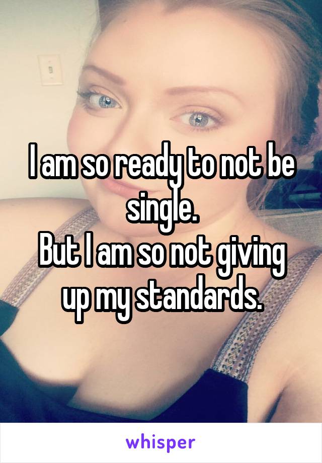 I am so ready to not be single.
But I am so not giving up my standards.