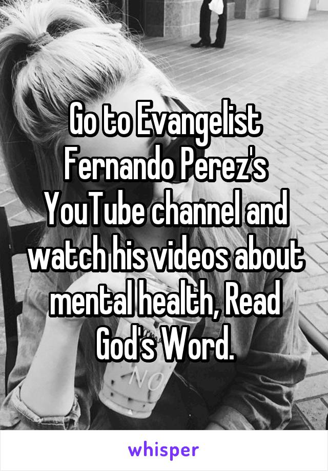 Go to Evangelist Fernando Perez's YouTube channel and watch his videos about mental health, Read God's Word.