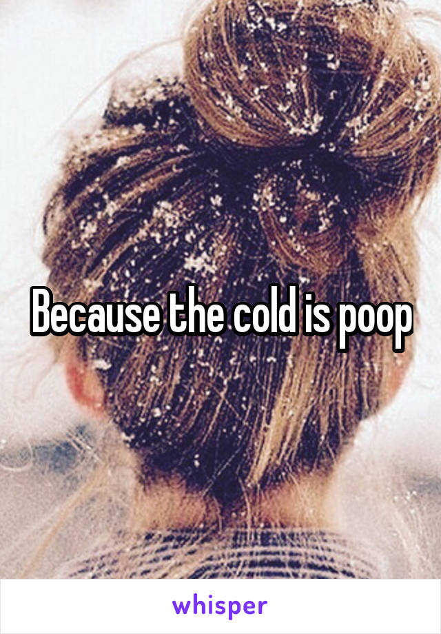 Because the cold is poop
