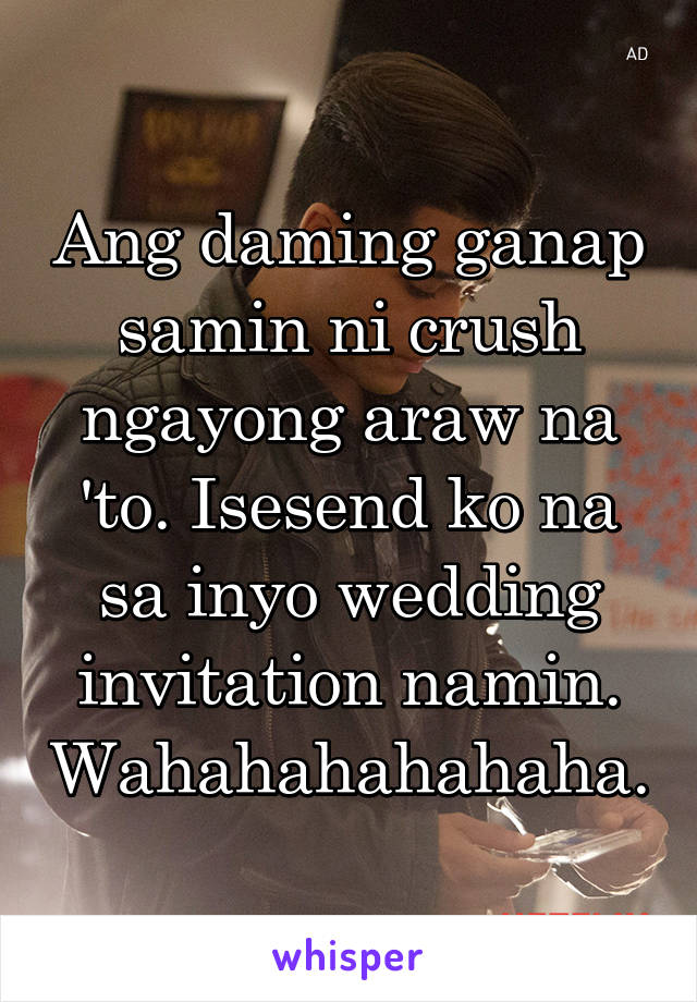 Ang daming ganap samin ni crush ngayong araw na 'to. Isesend ko na sa inyo wedding invitation namin. Wahahahahahaha.