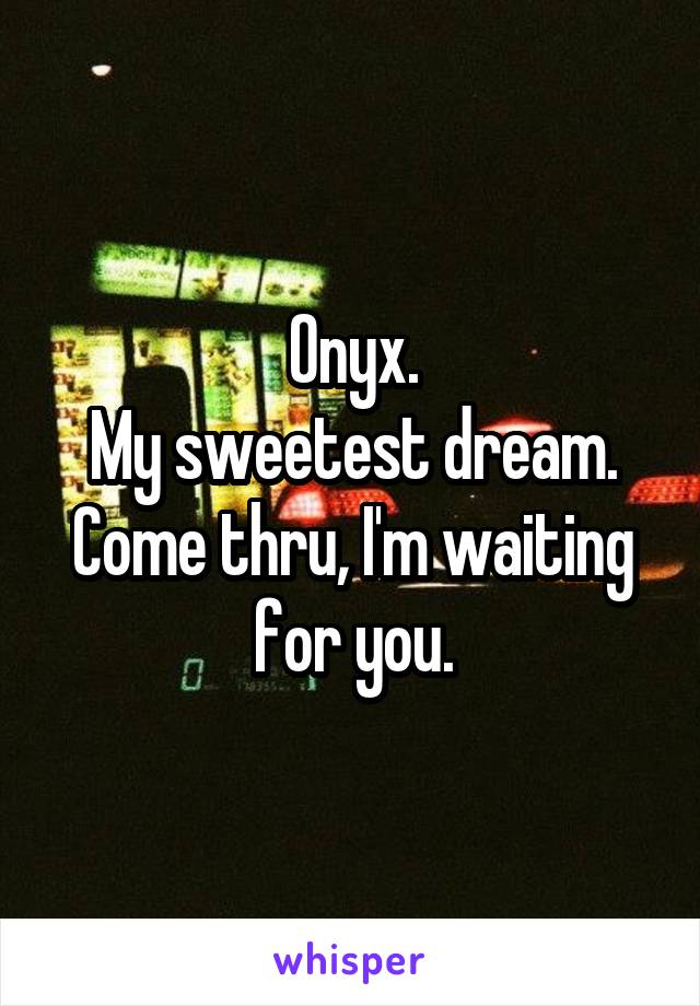 Onyx.
My sweetest dream.
Come thru, I'm waiting for you.