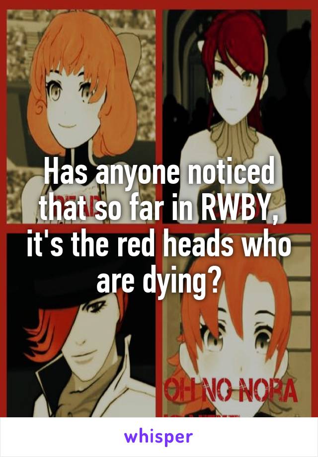 Has anyone noticed that so far in RWBY, it's the red heads who are dying?