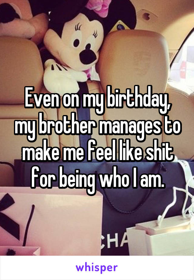 Even on my birthday, my brother manages to make me feel like shit for being who I am.