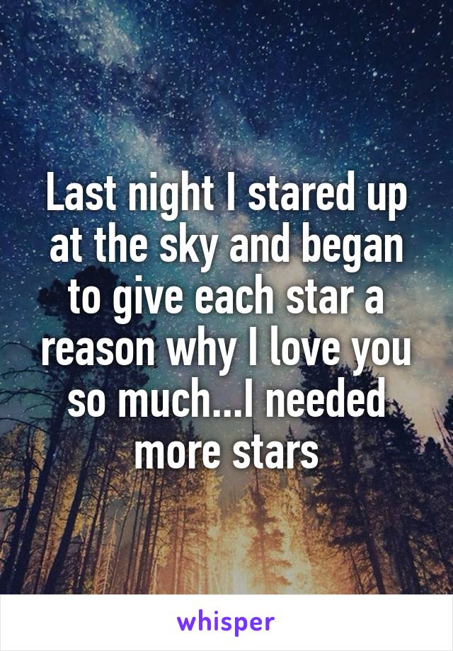 Last night I stared up at the sky and began to give each star a reason why I love you so much...I needed more stars