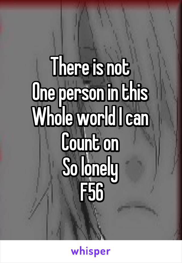 There is not 
One person in this 
Whole world I can 
Count on 
So lonely 
F56