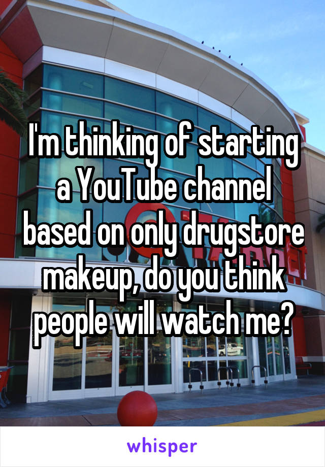 I'm thinking of starting a YouTube channel based on only drugstore makeup, do you think people will watch me?