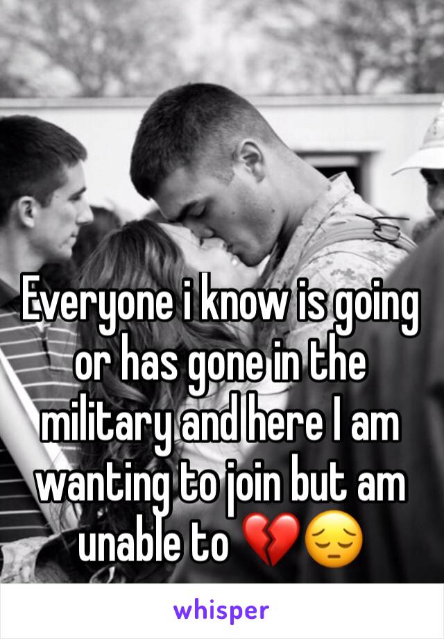 Everyone i know is going or has gone in the military and here I am wanting to join but am unable to 💔😔