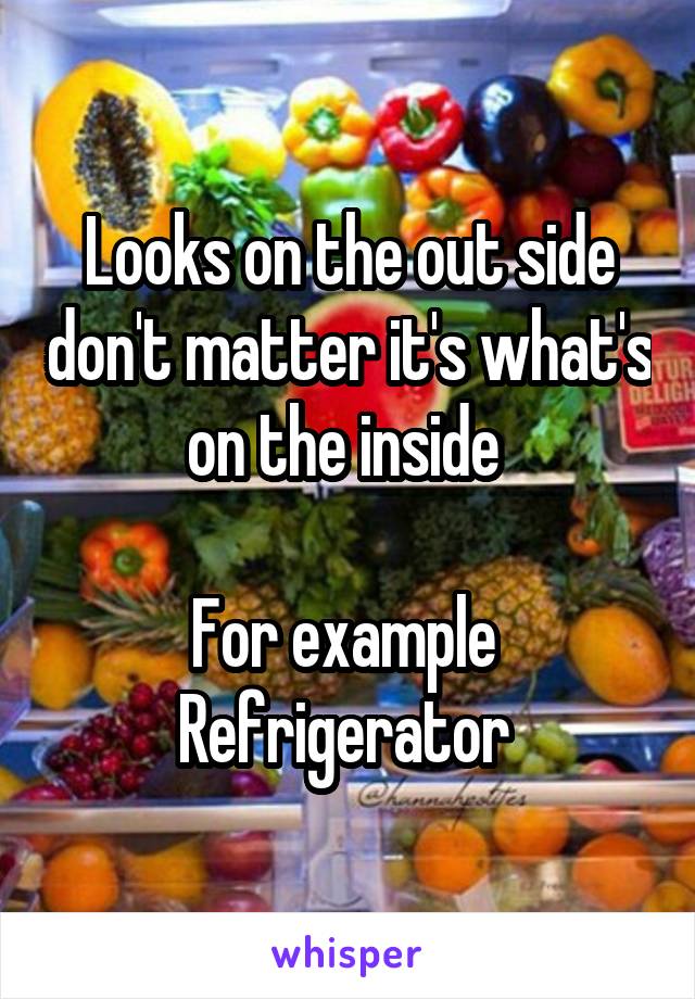 Looks on the out side don't matter it's what's on the inside 

For example 
Refrigerator 