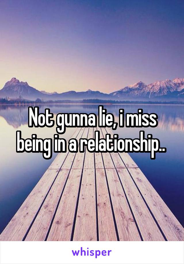 Not gunna lie, i miss being in a relationship.. 