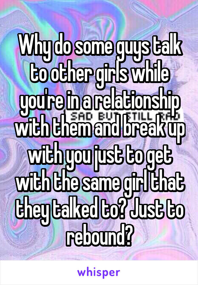 Why do some guys talk to other girls while you're in a relationship with them and break up with you just to get with the same girl that they talked to? Just to rebound?