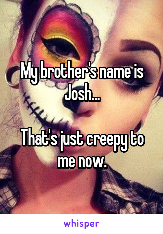 My brother's name is Josh...

That's just creepy to me now.