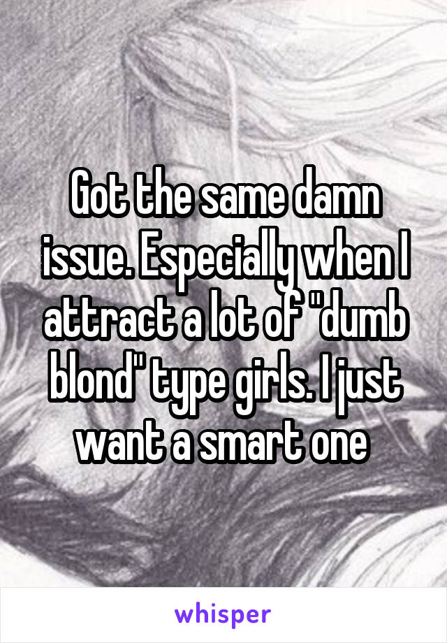 Got the same damn issue. Especially when I attract a lot of "dumb blond" type girls. I just want a smart one 