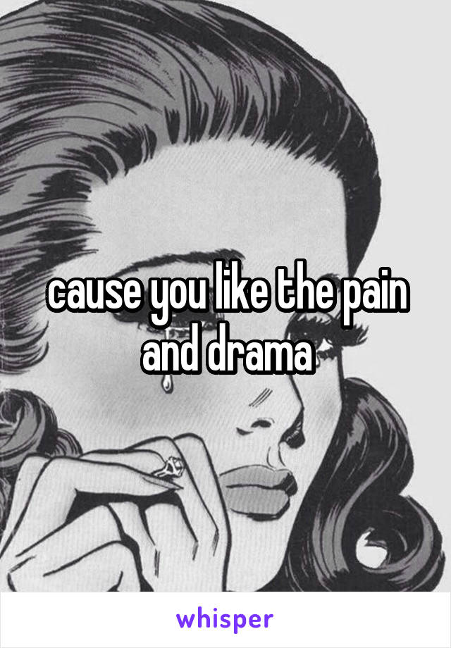 cause you like the pain and drama