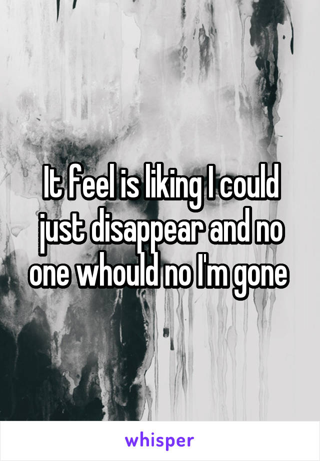 It feel is liking I could just disappear and no one whould no I'm gone 