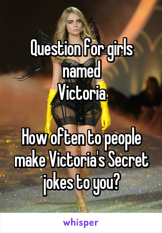 Question for girls named
Victoria

How often to people make Victoria's Secret jokes to you?