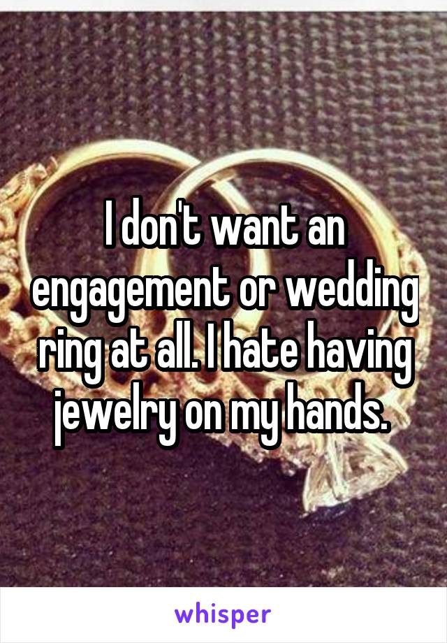 I don't want an engagement or wedding ring at all. I hate having jewelry on my hands. 