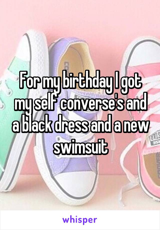 For my birthday I got my self converse's and a black dress and a new swimsuit