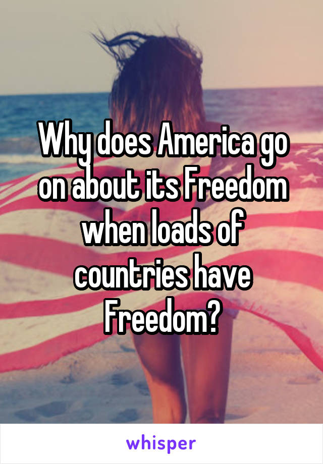 Why does America go on about its Freedom when loads of countries have Freedom?