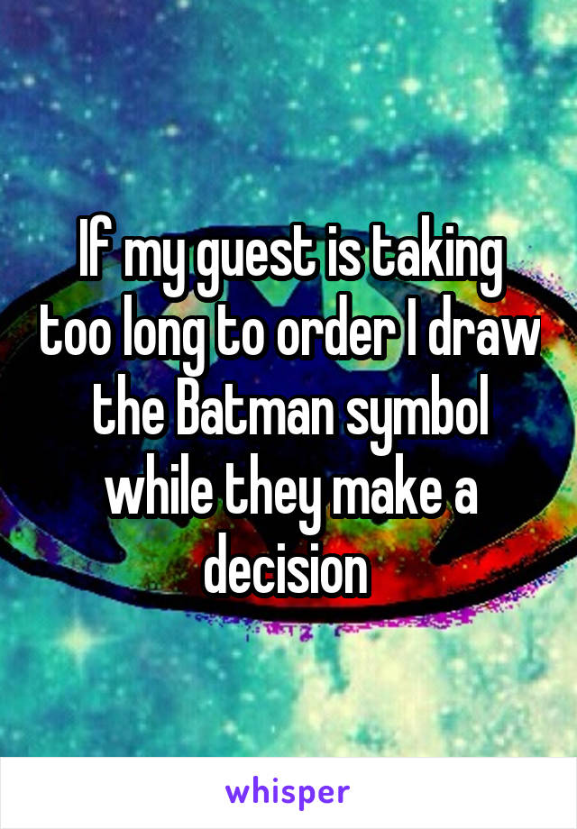 If my guest is taking too long to order I draw the Batman symbol while they make a decision 