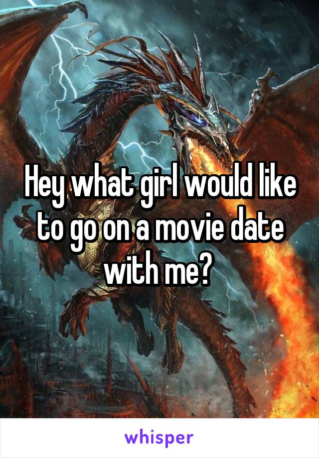 Hey what girl would like to go on a movie date with me? 