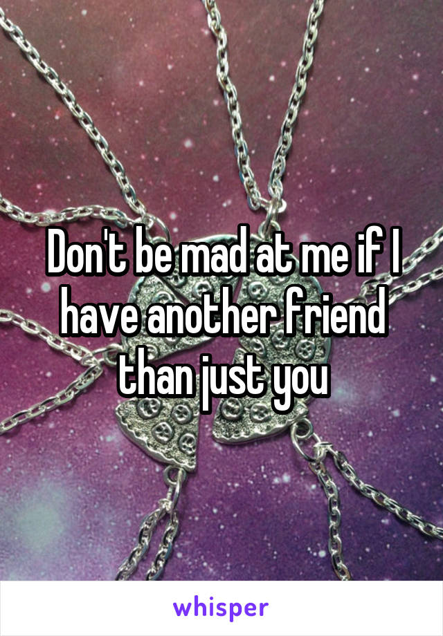 Don't be mad at me if I have another friend than just you