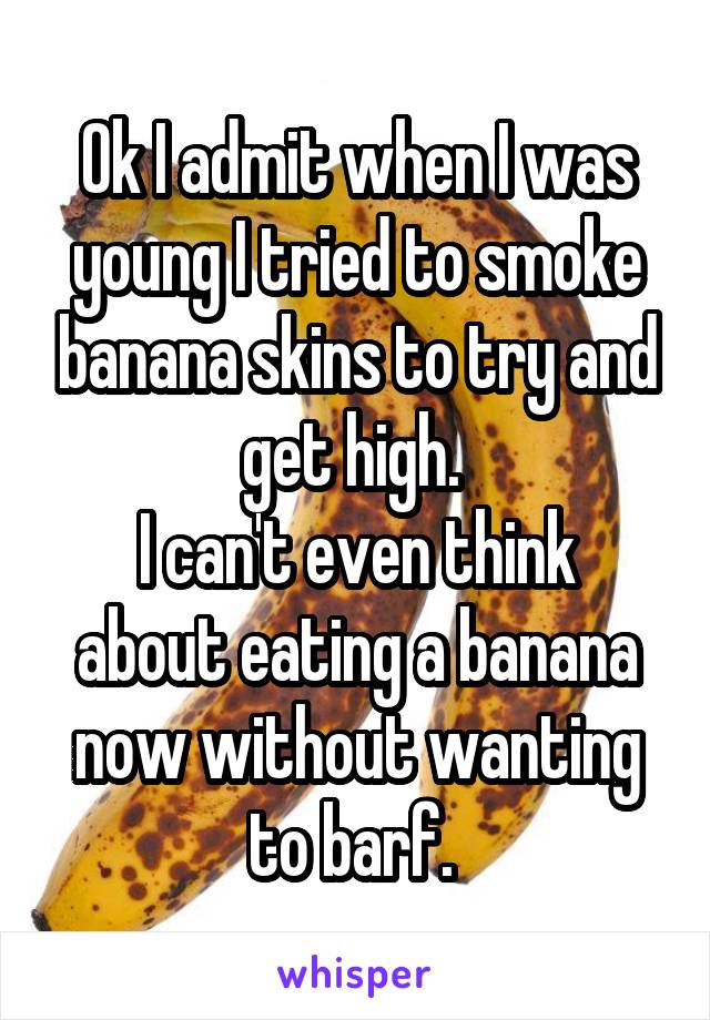 Ok I admit when I was young I tried to smoke banana skins to try and get high. 
I can't even think about eating a banana now without wanting to barf. 