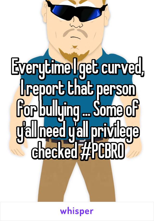 Everytime I get curved, I report that person for bullying ... Some of y'all need y'all privilege checked #PCBRO