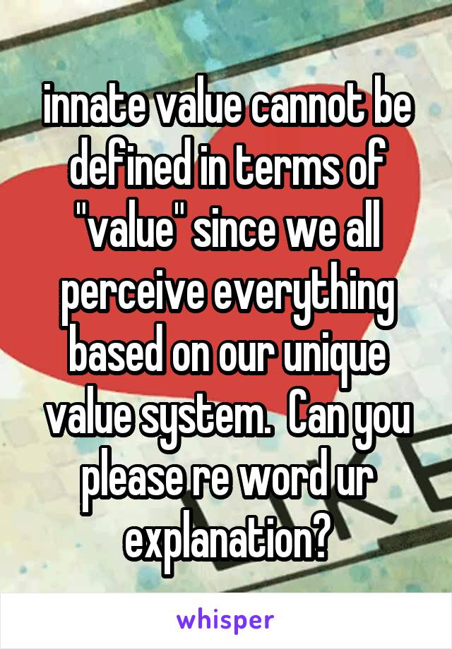 innate value cannot be defined in terms of "value" since we all perceive everything based on our unique value system.  Can you please re word ur explanation?