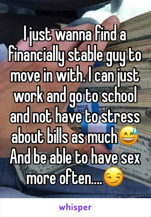 I just wanna find a financially stable guy to move in with. I can just work and go to school and not have to stress about bills as much😅
And be able to have sex more often....😏