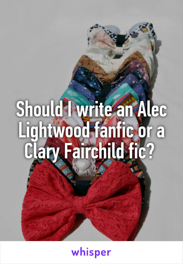 Should I write an Alec Lightwood fanfic or a Clary Fairchild fic? 